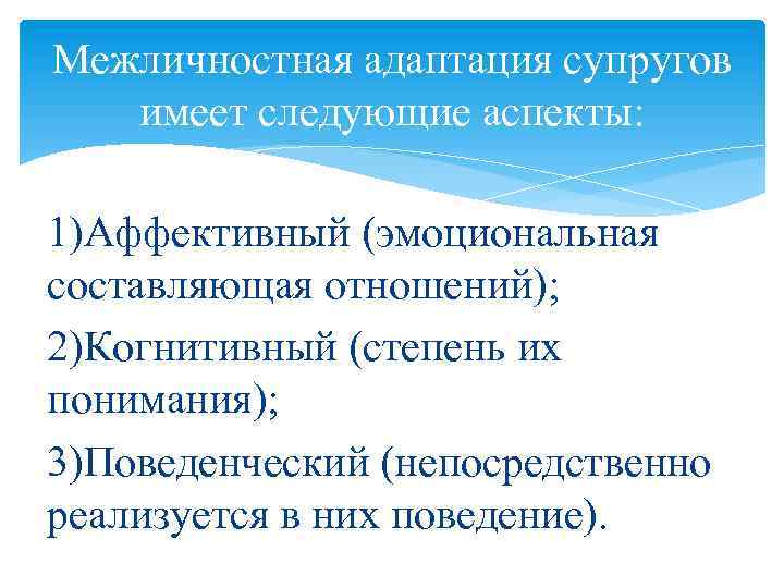 Межличностная адаптация супругов имеет следующие аспекты: 1)Аффективный (эмоциональная составляющая отношений); 2)Когнитивный (степень их понимания);