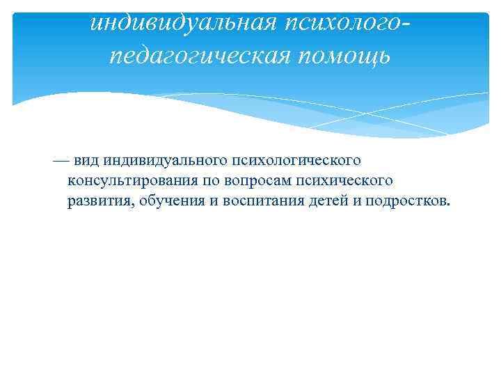 индивидуальная психологопедагогическая помощь — вид индивидуального психологического консультирования по вопросам психического развития, обучения и