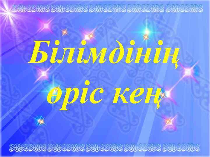 Білімдінің өріс кең 