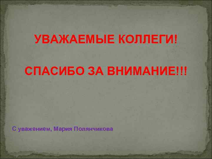 УВАЖАЕМЫЕ КОЛЛЕГИ! СПАСИБО ЗА ВНИМАНИЕ!!! С уважением, Мария Полянчикова 