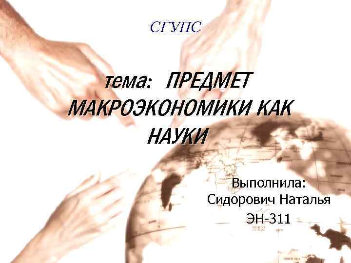 СГУПС тема: ПРЕДМЕТ МАКРОЭКОНОМИКИ КАК НАУКИ Выполнила: Сидорович Наталья ЭН-311 