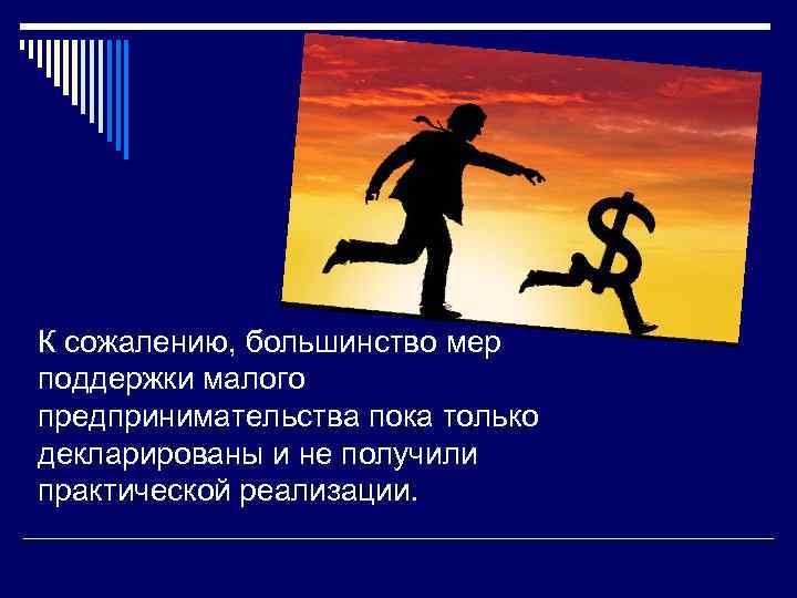 К сожалению, большинство мер поддержки малого предпринимательства пока только декларированы и не получили практической