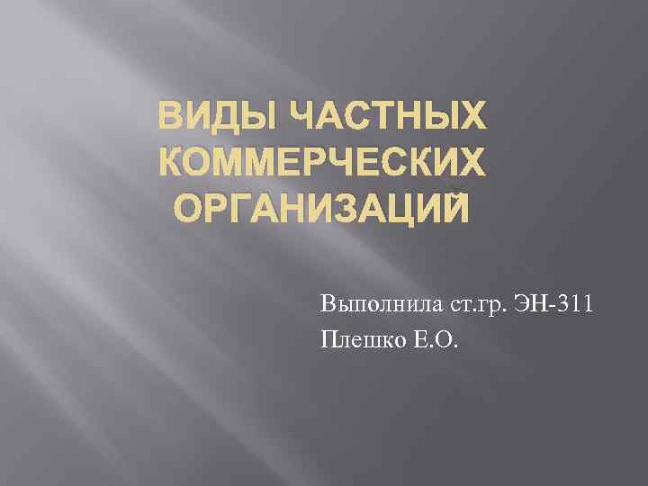 ВИДЫ ЧАСТНЫХ КОММЕРЧЕСКИХ ОРГАНИЗАЦИЙ Выполнила ст. гр. ЭН 311 Плешко Е. О. 
