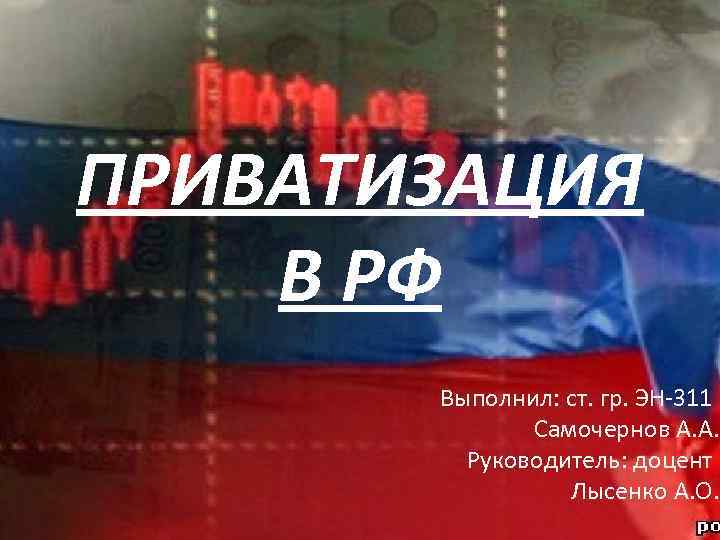 ПРИВАТИЗАЦИЯ В РФ Выполнил: ст. гр. ЭН-311 Самочернов А. А. Руководитель: доцент Лысенко А.