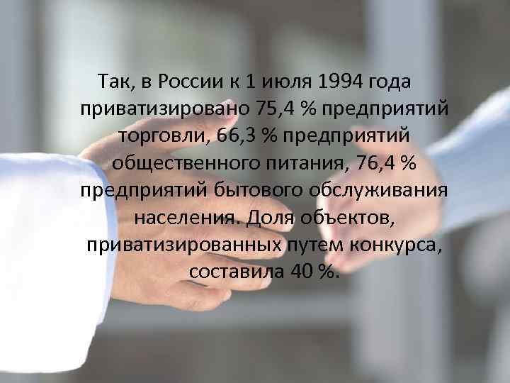 Так, в России к 1 июля 1994 года приватизировано 75, 4 % предприятий торговли,