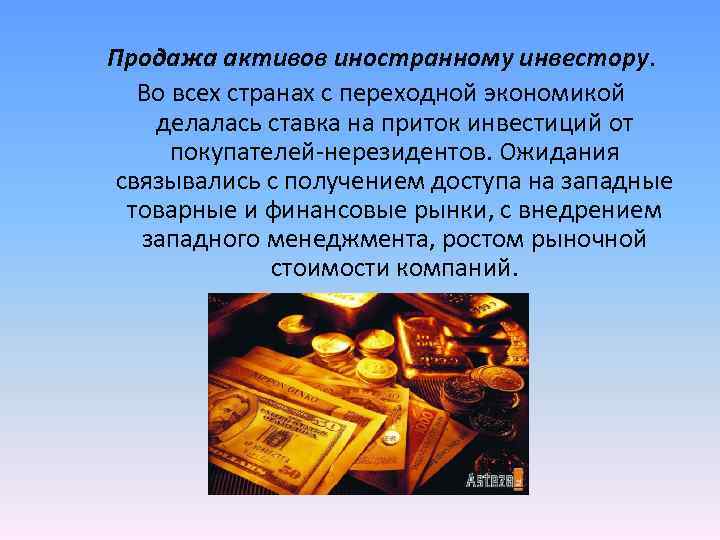 Продажа активов иностранному инвестору. Во всех странах с переходной экономикой делалась ставка на приток