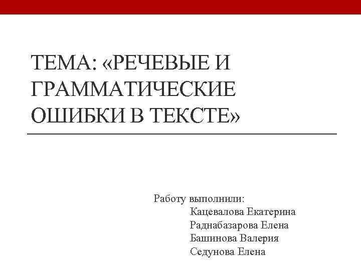 ТЕМА: «РЕЧЕВЫЕ И ГРАММАТИЧЕСКИЕ ОШИБКИ В ТЕКСТЕ» Работу выполнили: Кацевалова Екатерина Раднабазарова Елена Башинова
