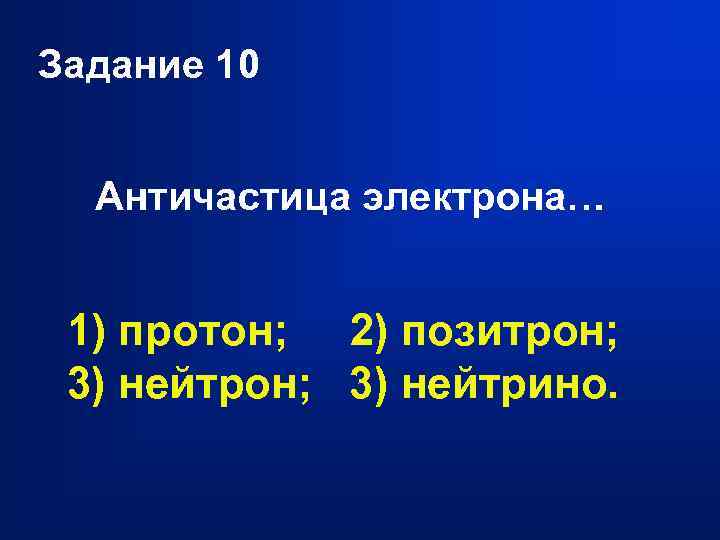 Задание 10 Античастица электрона… 1) протон; 2) позитрон; 3) нейтрино. 