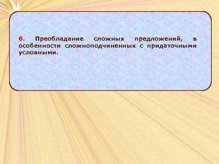 6. Преобладание сложных предложений, в особенности сложноподчиненных с придаточными условными. 