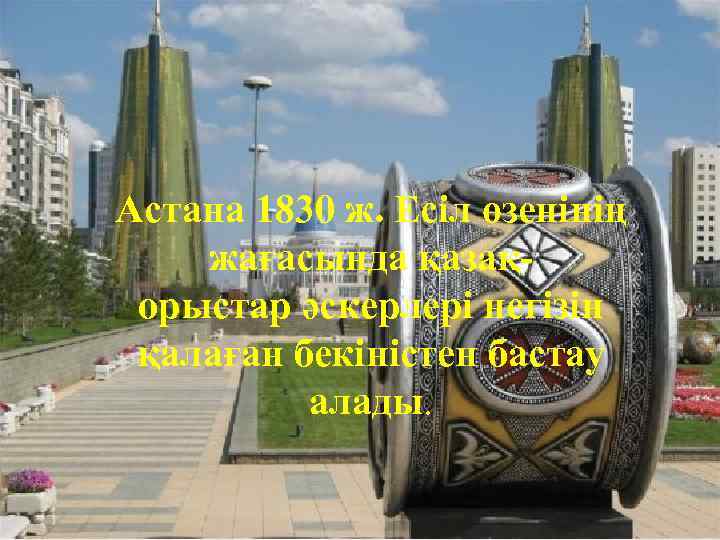 Астана 1830 ж. Есіл өзенінің жағасында қазақорыстар әскерлері негізін қалаған бекіністен бастау алады. 