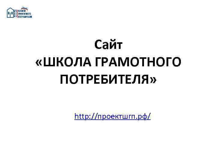 Сайт «ШКОЛА ГРАМОТНОГО ПОТРЕБИТЕЛЯ» http: //проектшгп. рф/ 