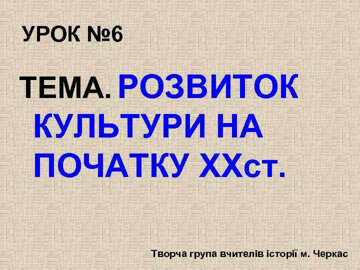 УРОК № 6 ТЕМА. РОЗВИТОК КУЛЬТУРИ НА ПОЧАТКУ XXст. Творча група вчителів історії м.