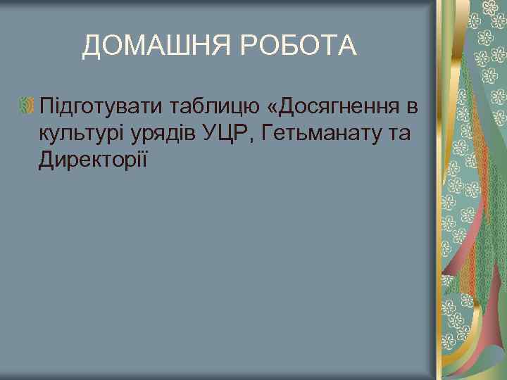 ДОМАШНЯ РОБОТА Підготувати таблицю «Досягнення в культурі урядів УЦР, Гетьманату та Директорії 