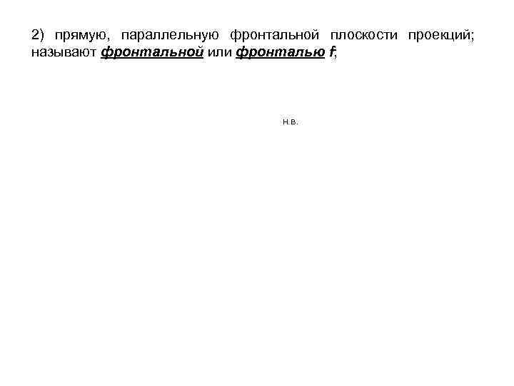 2) прямую, параллельную фронтальной плоскости проекций; называют фронтальной или фронталью f; н. в. 