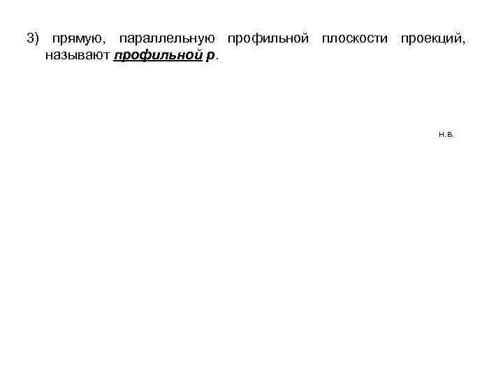 3) прямую, параллельную профильной плоскости проекций, называют профильной р. н. в. 