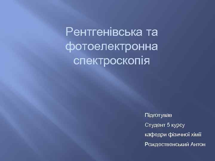 Рентгенівська та фотоелектронна спектроскопія Підготував Студент 5 курсу кафедри фізичної хімії Рождественський Антон 