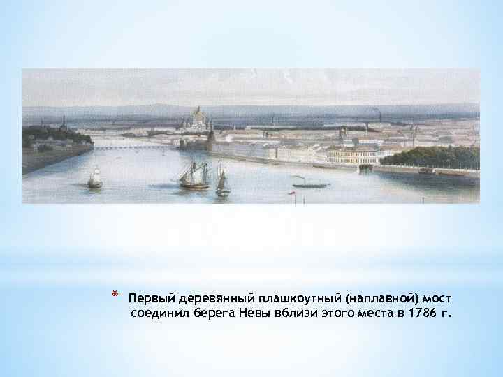 * Первый деревянный плашкоутный (наплавной) мост соединил берега Невы вблизи этого места в 1786