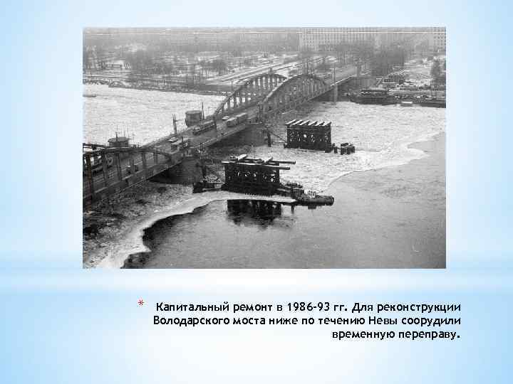 * * Капитальный ремонт в 1986 -93 гг. Для реконструкции Володарского моста ниже по
