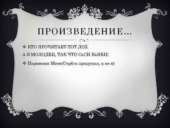 ПРОИЗВЕДЕНИЕ… v КТО ПРОЧИТАЕТ-ТОТ ЛОХ А Я МОЛОДЕЦ, ТАК ЧТО Са. СИ Ка. НЕЦ!