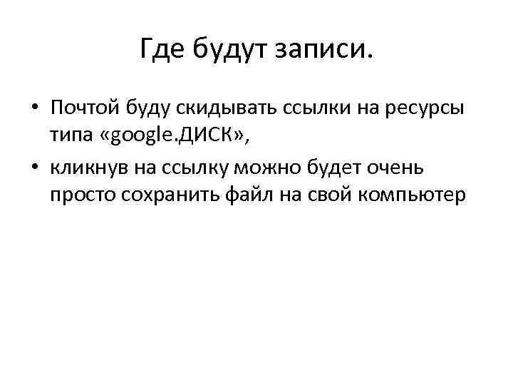 Где будут записи. • Почтой буду скидывать ссылки на ресурсы типа «google. ДИСК» ,