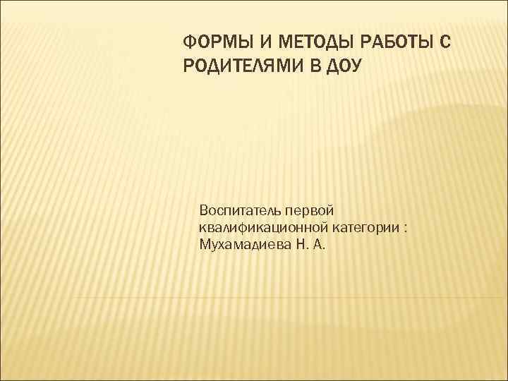 ФОРМЫ И МЕТОДЫ РАБОТЫ С РОДИТЕЛЯМИ В ДОУ Воспитатель первой квалификационной категории : Мухамадиева