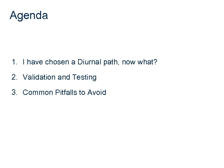 Agenda 1. I have chosen a Diurnal path, now what? 2. Validation and Testing
