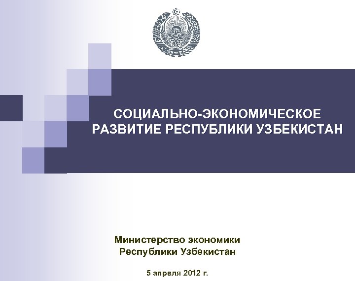 СОЦИАЛЬНО-ЭКОНОМИЧЕСКОЕ РАЗВИТИЕ РЕСПУБЛИКИ УЗБЕКИСТАН Министерство экономики Республики Узбекистан 5 апреля 2012 г. 