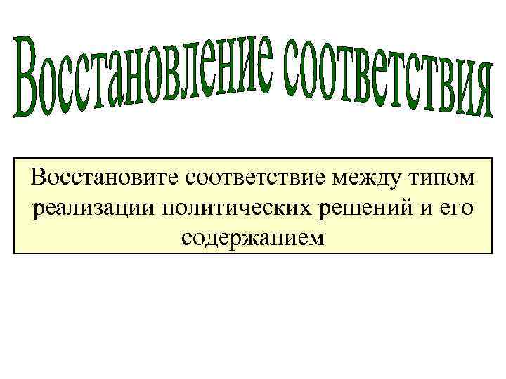 Восстановите соответствие между типом реализации политических решений и его содержанием 