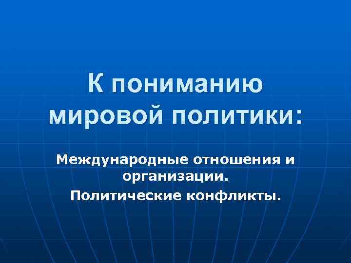 К пониманию мировой политики: Международные отношения и организации. Политические конфликты. 