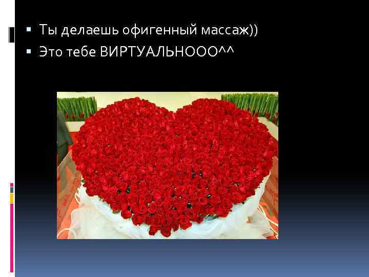  Ты делаешь офигенный массаж)) Это тебе ВИРТУАЛЬНООО^^ 