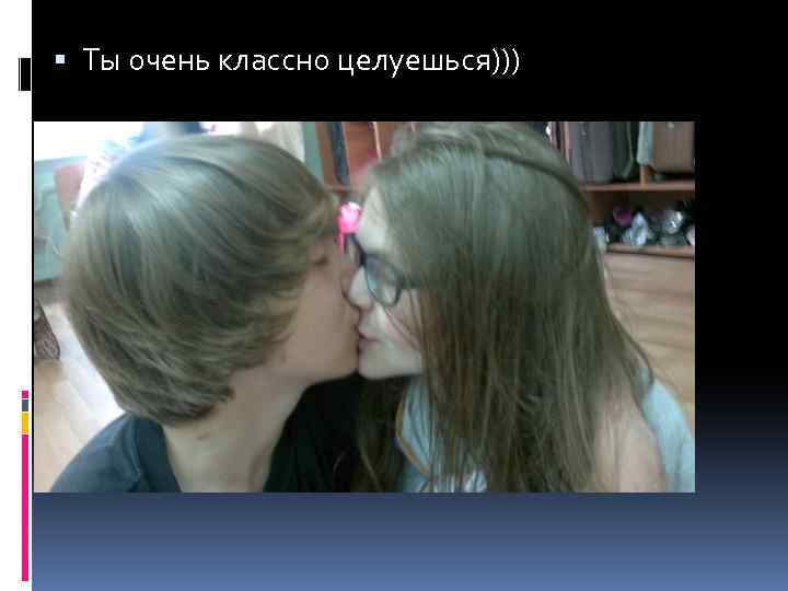  Ты очень классно целуешься))) 