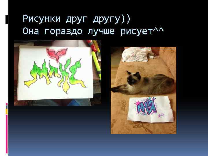 Рисунки другу)) Она гораздо лучше рисует^^ 