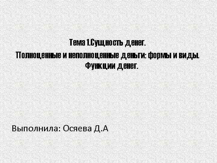 Тема 1. Сущность денег. Полноценные и неполноценные деньги: формы и виды. Функции денег. Выполнила: