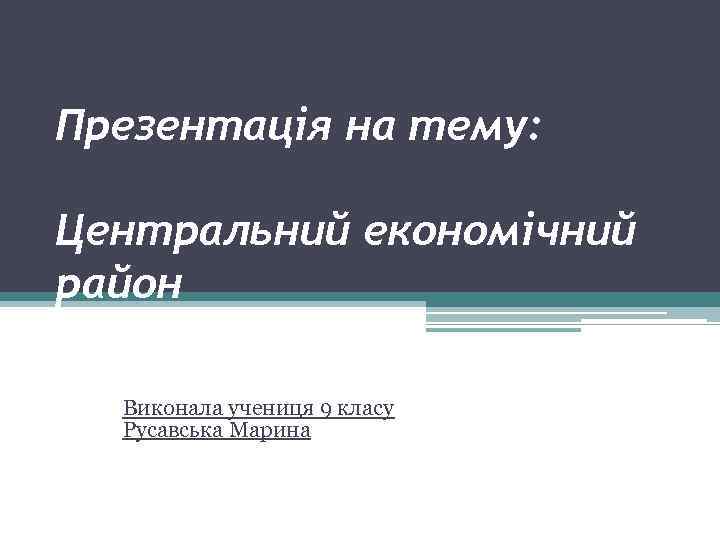 Презентація на тему: Центральний економічний район Виконала учениця 9 класу Русавська Марина 