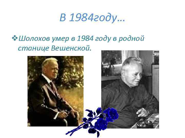 В 1984 году… v. Шолохов умер в 1984 году в родной станице Вешенской. 