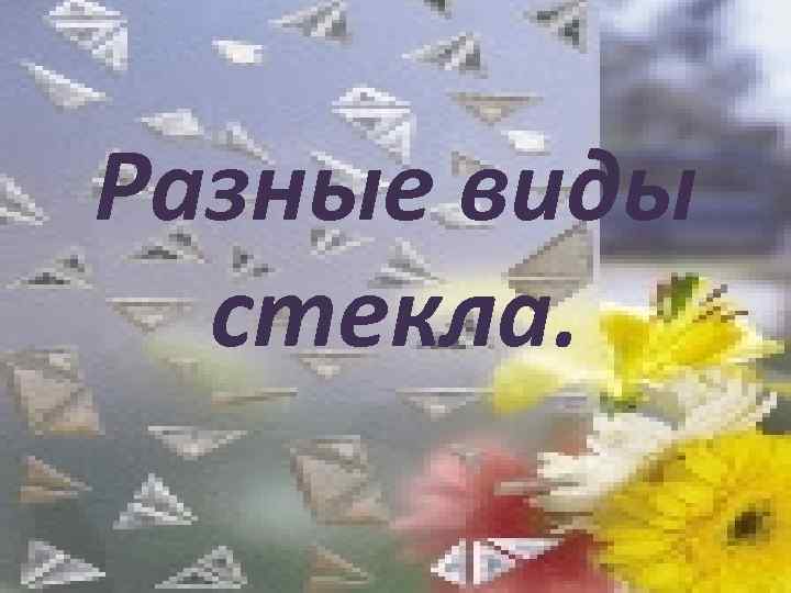 Разные виды стекла. 