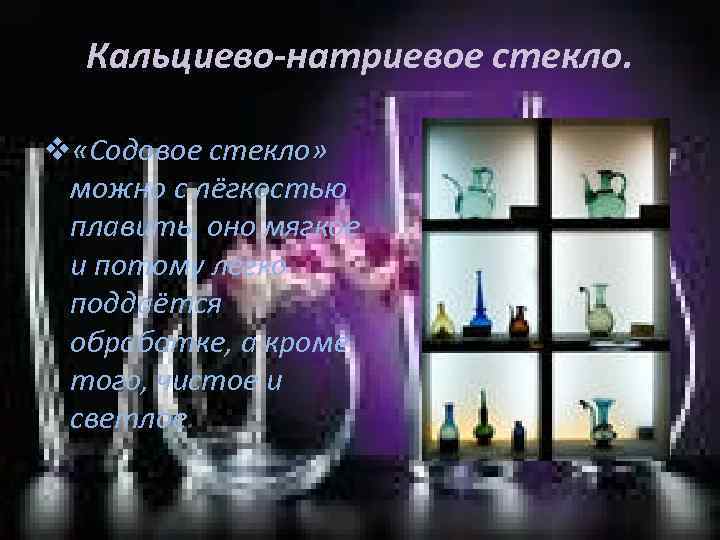 Кальциево-натриевое стекло. v «Содовое стекло» можно с лёгкостью плавить, оно мягкое и потому легко