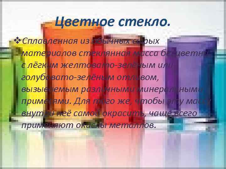 Цветное стекло. v. Сплавленная из обычных сырых материалов стеклянная масса бесцветна, с лёгким желтовато-зелёным