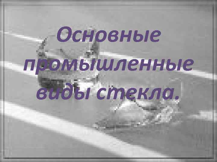 Основные промышленные виды стекла. 