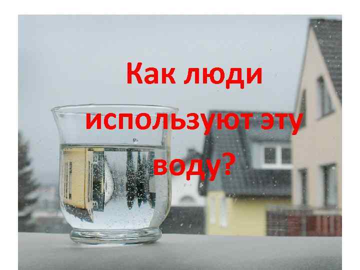 Как люди используют эту воду? 