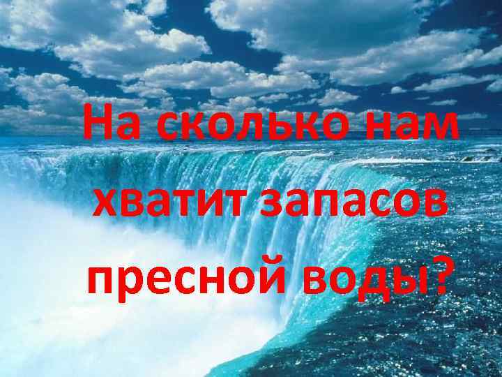 На сколько нам хватит запасов пресной воды? 