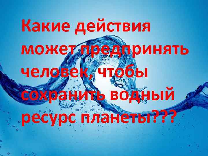 Какие действия может предпринять человек, чтобы сохранить водный ресурс планеты? ? ? 