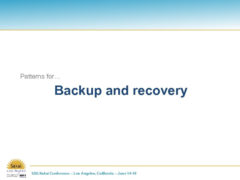 Patterns for… Backup and recovery 12 th Sakai Conference – Los Angeles, California –