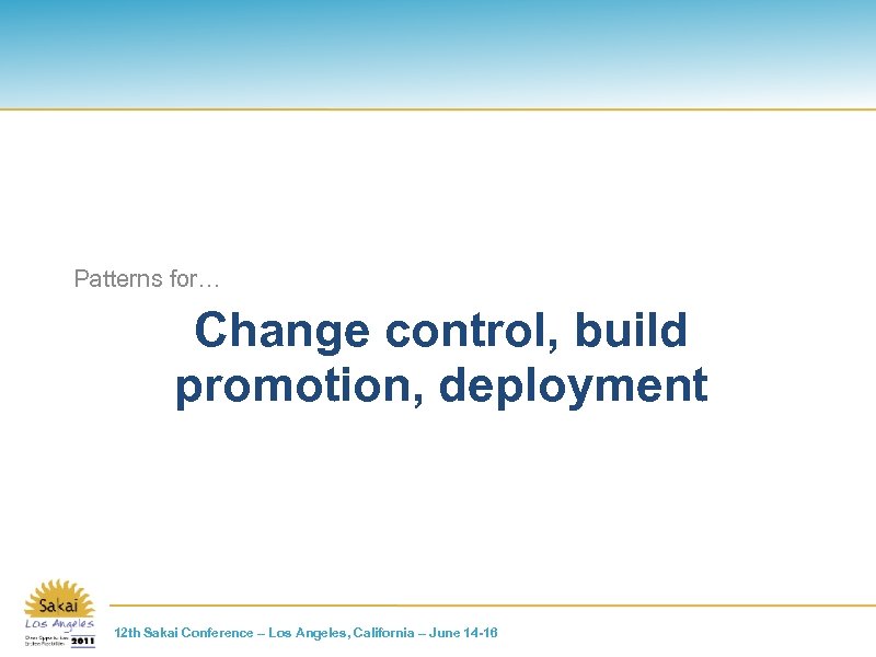 Patterns for… Change control, build promotion, deployment 12 th Sakai Conference – Los Angeles,