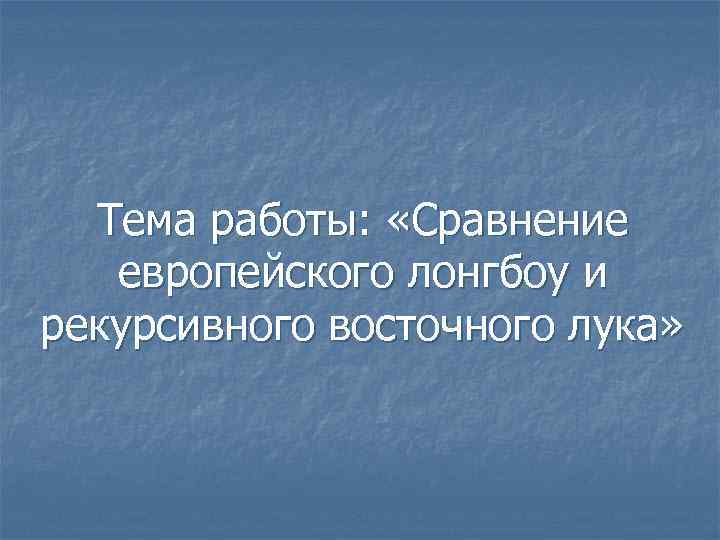 Тема работы: «Сравнение европейского лонгбоу и рекурсивного восточного лука» 