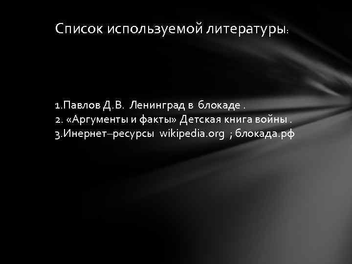 Список используемой литературы: 1. Павлов Д. В. Ленинград в блокаде. 2. «Аргументы и факты»