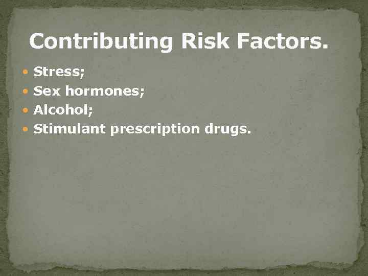 Contributing Risk Factors. Stress; Sex hormones; Alcohol; Stimulant prescription drugs. 