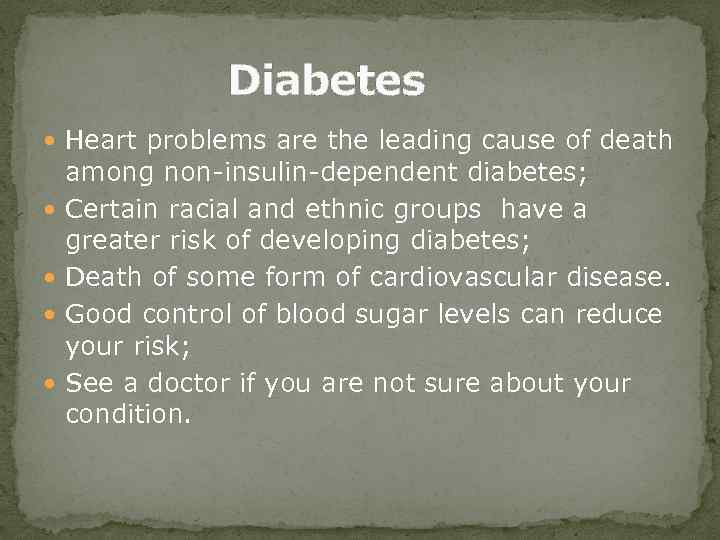 Diabetes Heart problems are the leading cause of death among non-insulin-dependent diabetes; Certain racial