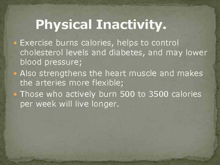 Physical Inactivity. Exercise burns calories, helps to control cholesterol levels and diabetes, and may