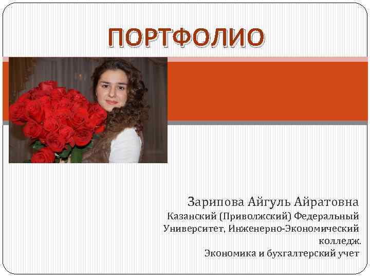ПОРТФОЛИО Зарипова Айгуль Айратовна Казанский (Приволжский) Федеральный Университет, Инженерно-Экономический колледж. Экономика и бухгалтерский учет